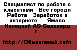 Специалист по работе с клиентами - Все города Работа » Заработок в интернете   . Ямало-Ненецкий АО,Салехард г.